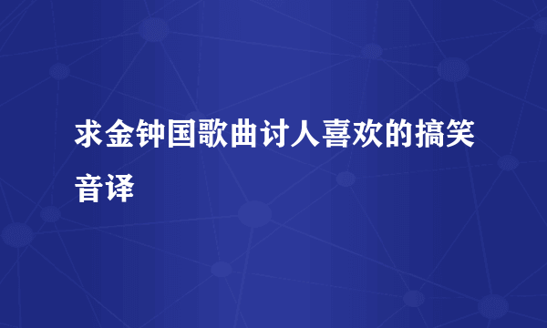 求金钟国歌曲讨人喜欢的搞笑音译