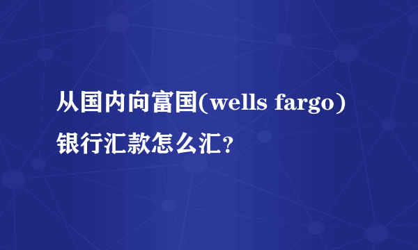 从国内向富国(wells fargo)银行汇款怎么汇？