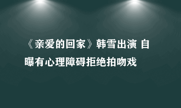 《亲爱的回家》韩雪出演 自曝有心理障碍拒绝拍吻戏