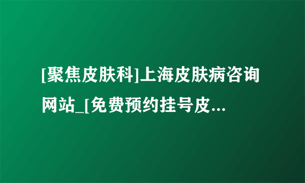 [聚焦皮肤科]上海皮肤病咨询网站_[免费预约挂号皮肤病医院排名榜官方公开！