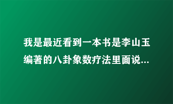 我是最近看到一本书是李山玉编著的八卦象数疗法里面说...