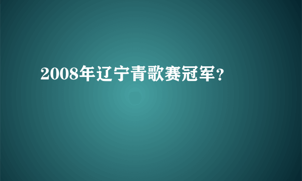 2008年辽宁青歌赛冠军？