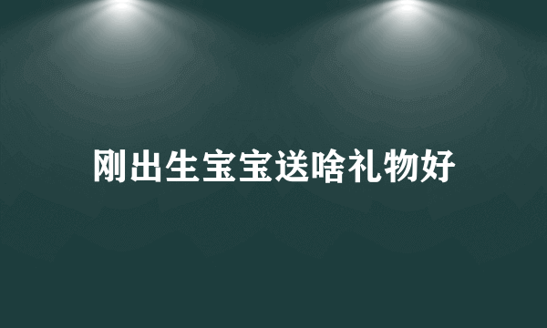 刚出生宝宝送啥礼物好