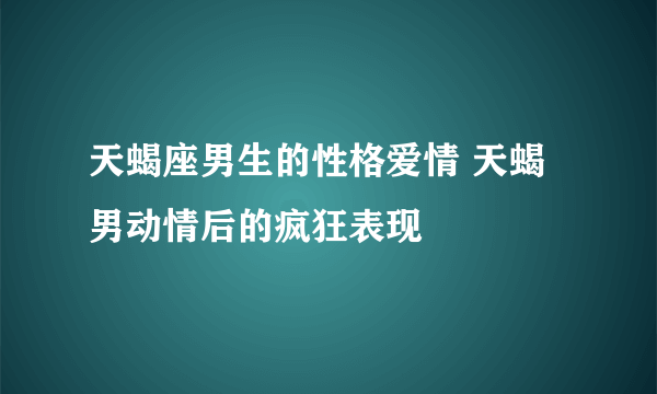 天蝎座男生的性格爱情 天蝎男动情后的疯狂表现