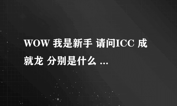 WOW 我是新手 请问ICC 成就龙 分别是什么 ？详细点。。