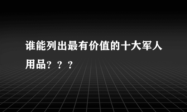 谁能列出最有价值的十大军人用品？？？