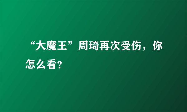 “大魔王”周琦再次受伤，你怎么看？