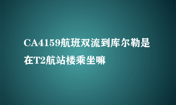 CA4159航班双流到库尔勒是在T2航站楼乘坐嘛