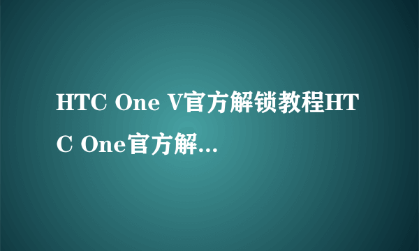 HTC One V官方解锁教程HTC One官方解锁图文教程