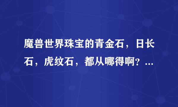 魔兽世界珠宝的青金石，日长石，虎纹石，都从哪得啊？炸矿还是什么？