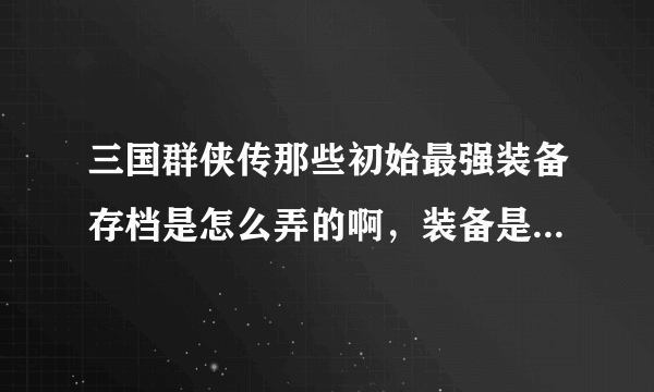 三国群侠传那些初始最强装备存档是怎么弄的啊，装备是修改器改的么？