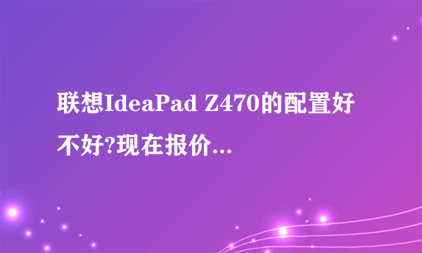 联想IdeaPad Z470的配置好不好?现在报价是多少?