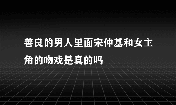 善良的男人里面宋仲基和女主角的吻戏是真的吗