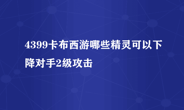 4399卡布西游哪些精灵可以下降对手2级攻击