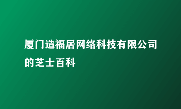 厦门造福居网络科技有限公司的芝士百科