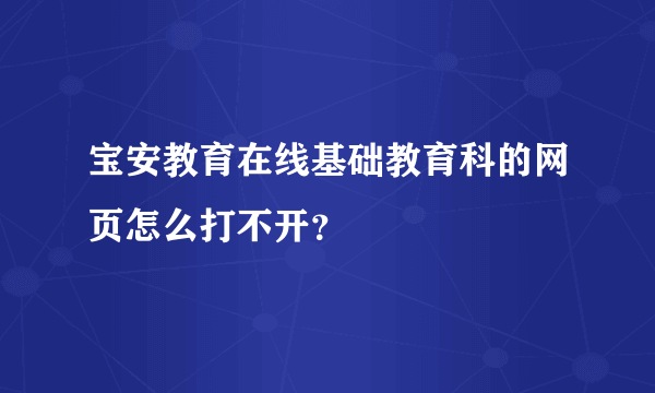 宝安教育在线基础教育科的网页怎么打不开？