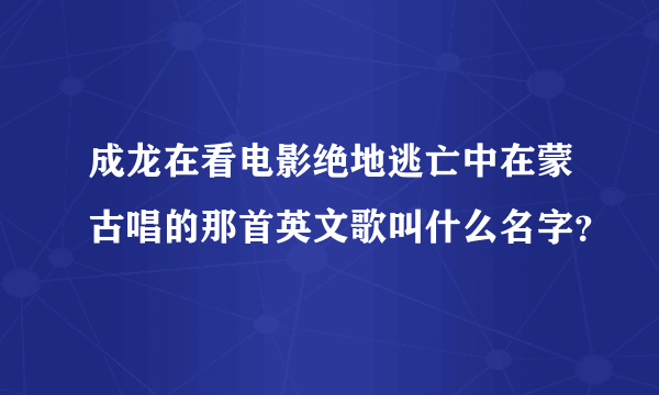 成龙在看电影绝地逃亡中在蒙古唱的那首英文歌叫什么名字？