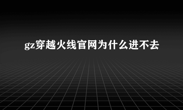 gz穿越火线官网为什么进不去