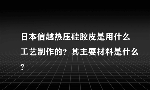 日本信越热压硅胶皮是用什么工艺制作的？其主要材料是什么？