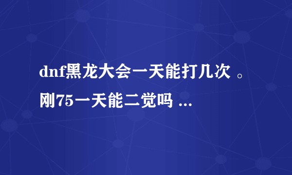 dnf黑龙大会一天能打几次 。刚75一天能二觉吗 必须买任务助手才行吗。