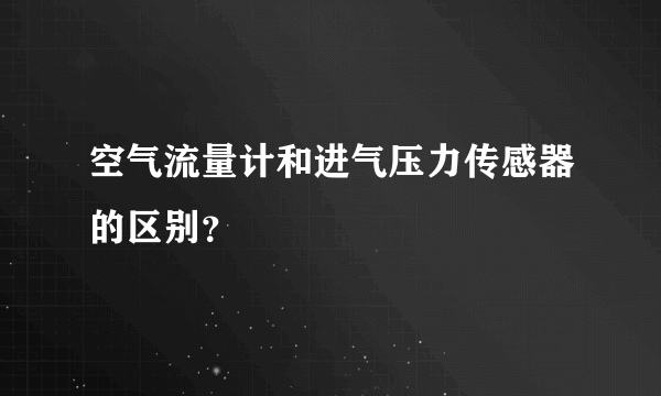 空气流量计和进气压力传感器的区别？