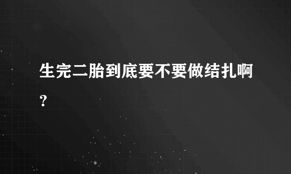 生完二胎到底要不要做结扎啊？