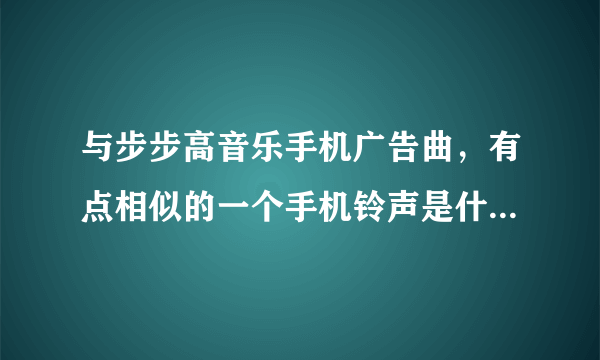 与步步高音乐手机广告曲，有点相似的一个手机铃声是什么名字呀？？？？