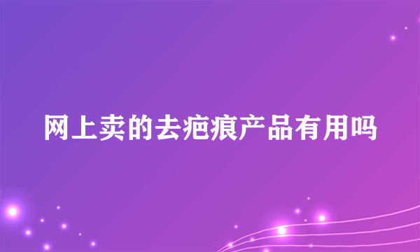 网上卖的去疤痕产品有用吗