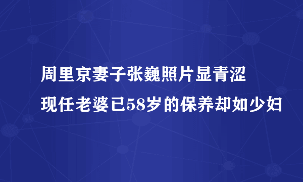 周里京妻子张巍照片显青涩 现任老婆已58岁的保养却如少妇