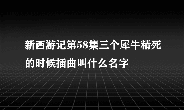 新西游记第58集三个犀牛精死的时候插曲叫什么名字