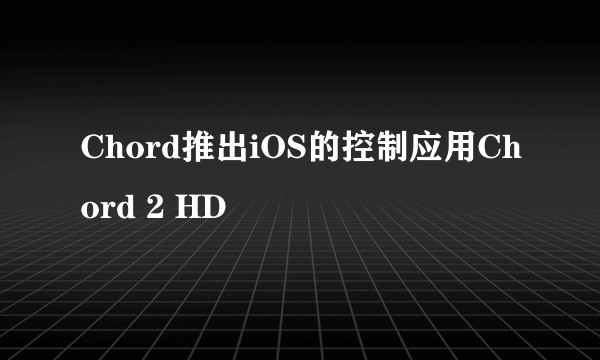 Chord推出iOS的控制应用Chord 2 HD