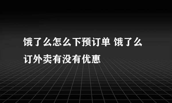 饿了么怎么下预订单 饿了么订外卖有没有优惠