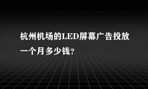 杭州机场的LED屏幕广告投放一个月多少钱？