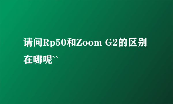 请问Rp50和Zoom G2的区别在哪呢``