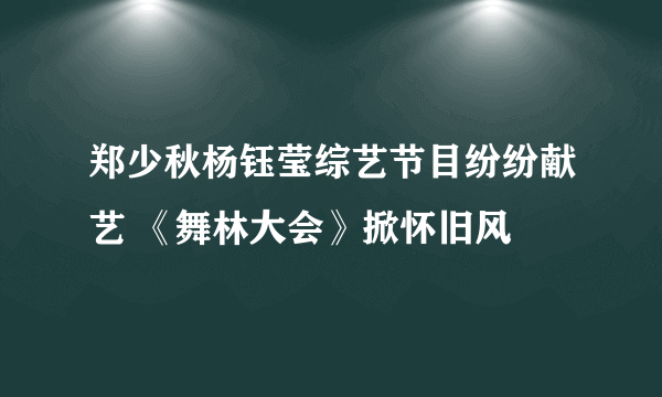 郑少秋杨钰莹综艺节目纷纷献艺 《舞林大会》掀怀旧风