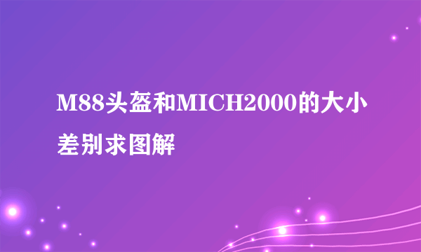 M88头盔和MICH2000的大小差别求图解