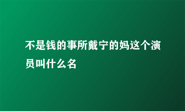 不是钱的事所戴宁的妈这个演员叫什么名