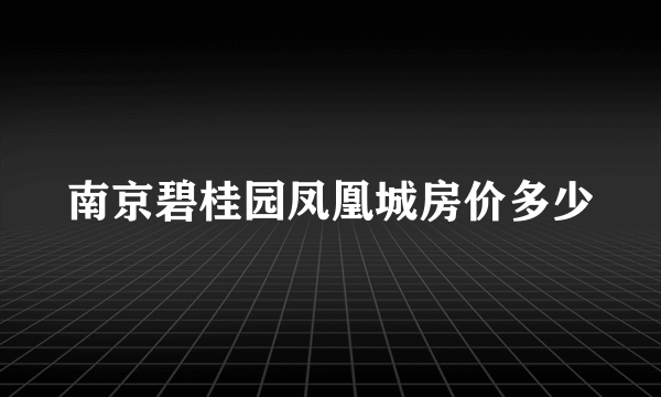 南京碧桂园凤凰城房价多少