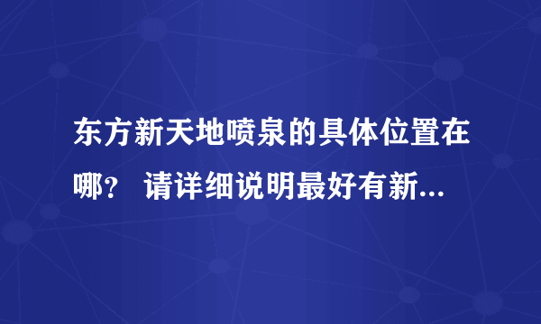 东方新天地喷泉的具体位置在哪？ 请详细说明最好有新天地喷泉地图谢谢.