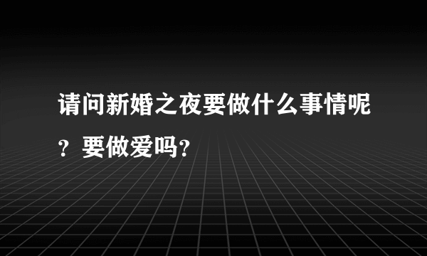 请问新婚之夜要做什么事情呢？要做爱吗？