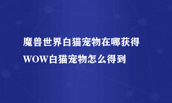 魔兽世界白猫宠物在哪获得 WOW白猫宠物怎么得到