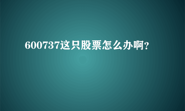 600737这只股票怎么办啊？