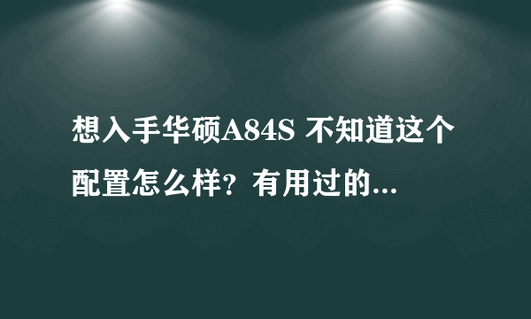 想入手华硕A84S 不知道这个配置怎么样？有用过的吗？这个本子性能怎么样？