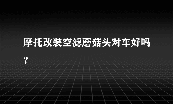 摩托改装空滤蘑菇头对车好吗？