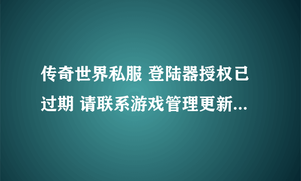 传奇世界私服 登陆器授权已过期 请联系游戏管理更新登陆器所有的登陆器都一样