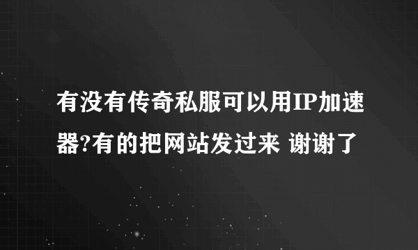 有没有传奇私服可以用IP加速器?有的把网站发过来 谢谢了