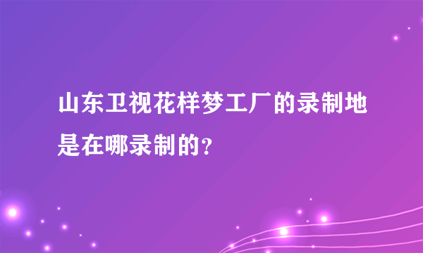 山东卫视花样梦工厂的录制地是在哪录制的？