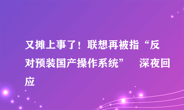 又摊上事了！联想再被指“反对预装国产操作系统”　深夜回应