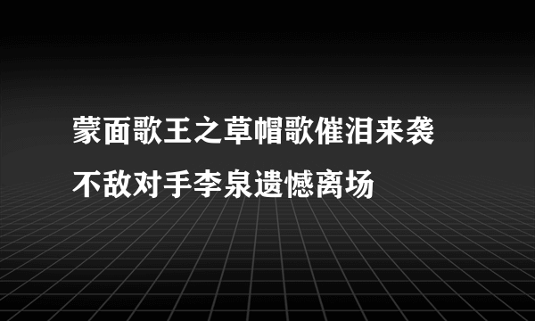 蒙面歌王之草帽歌催泪来袭 不敌对手李泉遗憾离场