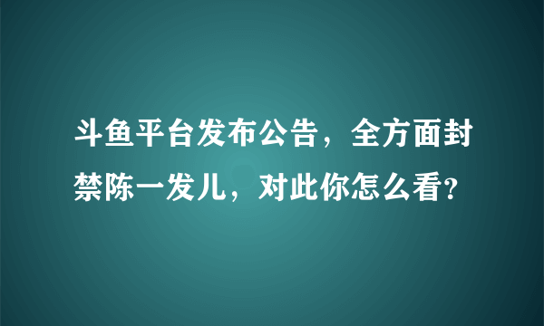 斗鱼平台发布公告，全方面封禁陈一发儿，对此你怎么看？